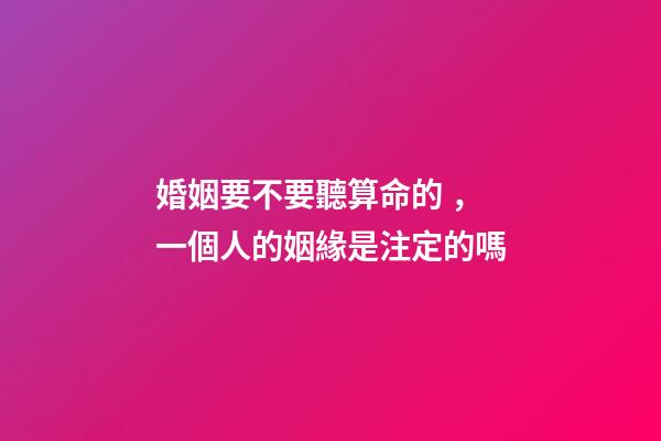 婚姻要不要聽算命的，一個人的姻緣是注定的嗎